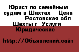 Юрист по семейным судам в Шахтах  › Цена ­ 10 000 - Ростовская обл., Шахты г. Услуги » Юридические   